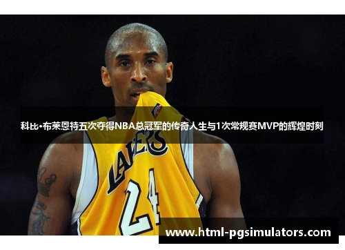 科比·布莱恩特五次夺得NBA总冠军的传奇人生与1次常规赛MVP的辉煌时刻