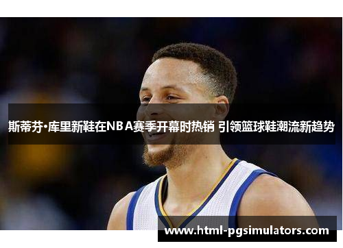 斯蒂芬·库里新鞋在NBA赛季开幕时热销 引领篮球鞋潮流新趋势