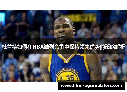 杜兰特如何在NBA激烈竞争中保持领先优势的策略解析