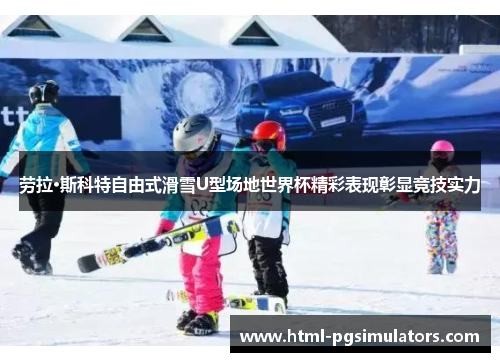 劳拉·斯科特自由式滑雪U型场地世界杯精彩表现彰显竞技实力