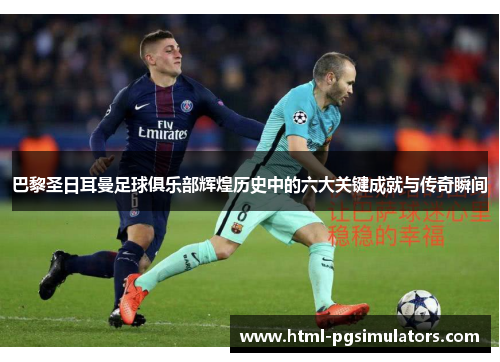 巴黎圣日耳曼足球俱乐部辉煌历史中的六大关键成就与传奇瞬间