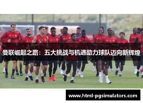 曼联崛起之路：五大挑战与机遇助力球队迈向新辉煌