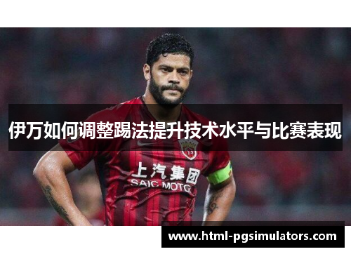 伊万如何调整踢法提升技术水平与比赛表现