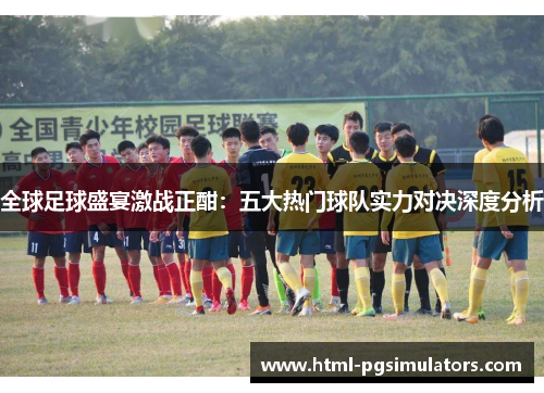 全球足球盛宴激战正酣：五大热门球队实力对决深度分析