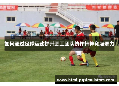 如何通过足球运动提升职工团队协作精神和凝聚力