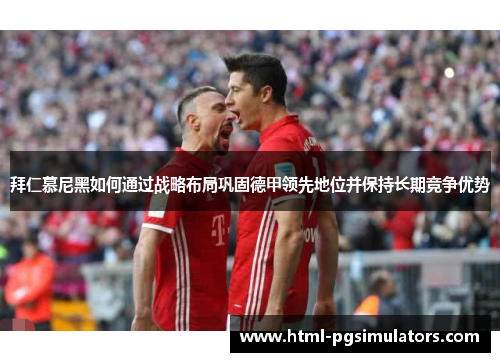 拜仁慕尼黑如何通过战略布局巩固德甲领先地位并保持长期竞争优势