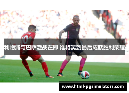 利物浦与巴萨激战在即 谁将笑到最后成就胜利荣耀