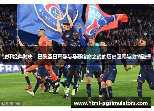 法甲经典对决：巴黎圣日耳曼与马赛宿命之战的历史回顾与激情碰撞