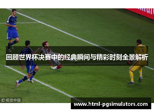 回顾世界杯决赛中的经典瞬间与精彩时刻全景解析