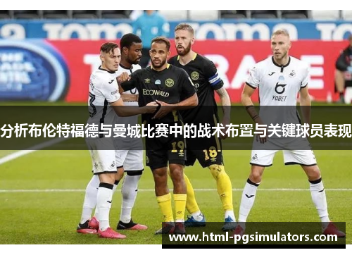 分析布伦特福德与曼城比赛中的战术布置与关键球员表现