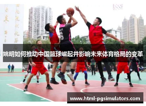 姚明如何推动中国篮球崛起并影响未来体育格局的变革