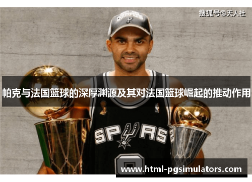 帕克与法国篮球的深厚渊源及其对法国篮球崛起的推动作用
