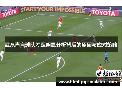 武磊直言球队差距明显分析背后的原因与应对策略