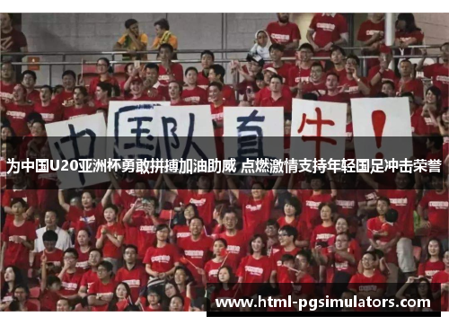 为中国U20亚洲杯勇敢拼搏加油助威 点燃激情支持年轻国足冲击荣誉