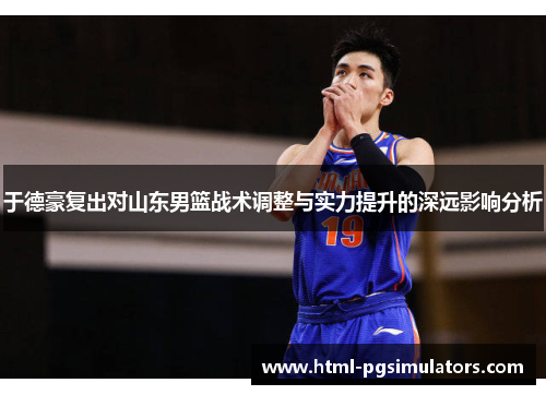 于德豪复出对山东男篮战术调整与实力提升的深远影响分析