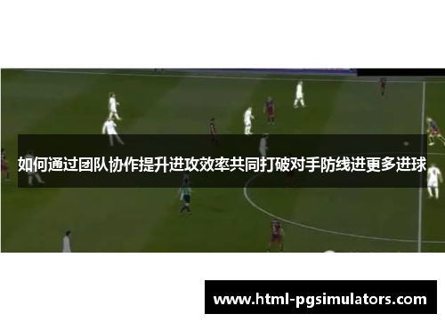 如何通过团队协作提升进攻效率共同打破对手防线进更多进球
