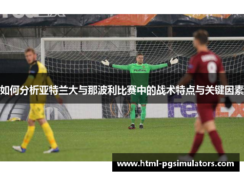 如何分析亚特兰大与那波利比赛中的战术特点与关键因素