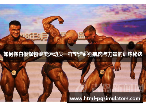 如何像白俄怪物健美运动员一样塑造超强肌肉与力量的训练秘诀