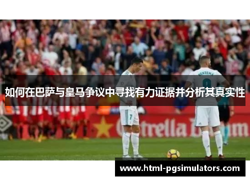 如何在巴萨与皇马争议中寻找有力证据并分析其真实性