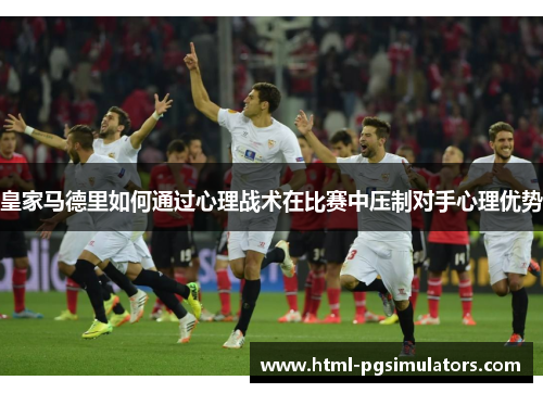 皇家马德里如何通过心理战术在比赛中压制对手心理优势