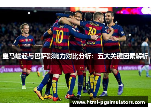 皇马崛起与巴萨影响力对比分析：五大关键因素解析