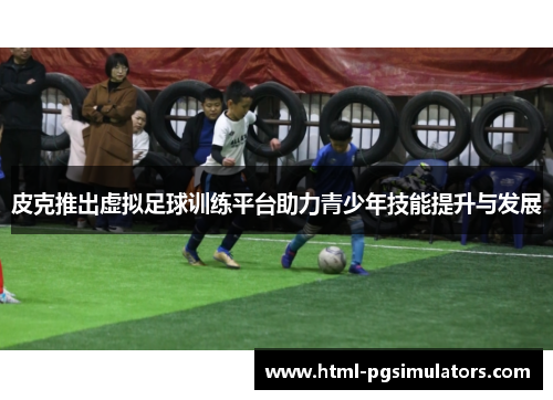 皮克推出虚拟足球训练平台助力青少年技能提升与发展