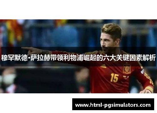 穆罕默德·萨拉赫带领利物浦崛起的六大关键因素解析