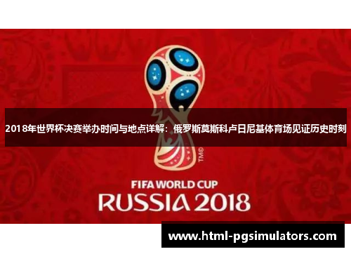 2018年世界杯决赛举办时间与地点详解：俄罗斯莫斯科卢日尼基体育场见证历史时刻