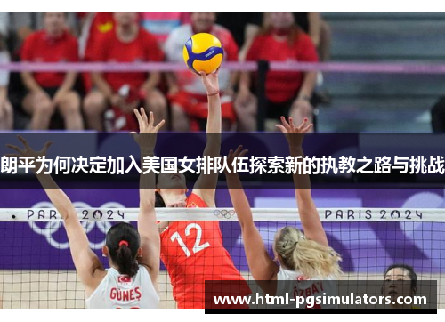 朗平为何决定加入美国女排队伍探索新的执教之路与挑战