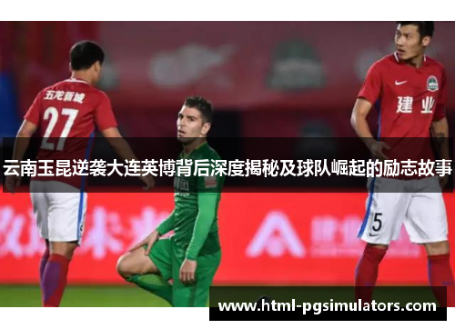 云南玉昆逆袭大连英博背后深度揭秘及球队崛起的励志故事