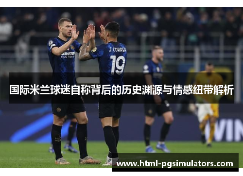 国际米兰球迷自称背后的历史渊源与情感纽带解析