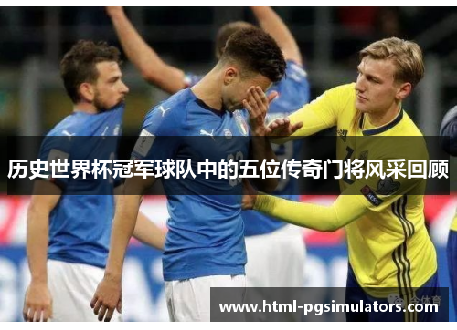 历史世界杯冠军球队中的五位传奇门将风采回顾