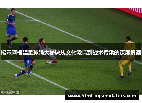 揭示阿根廷足球强大秘诀从文化激情到战术传承的深度解读