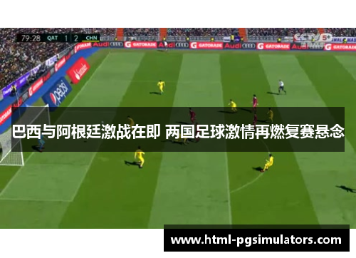 巴西与阿根廷激战在即 两国足球激情再燃复赛悬念