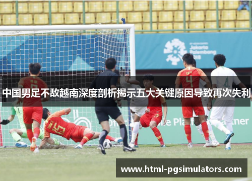 中国男足不敌越南深度剖析揭示五大关键原因导致再次失利