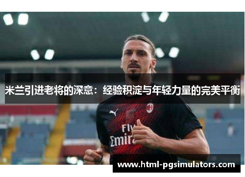 米兰引进老将的深意：经验积淀与年轻力量的完美平衡