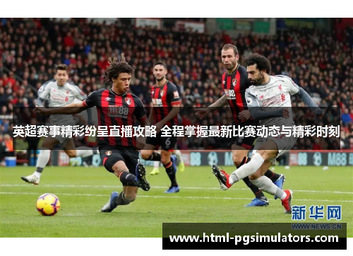 英超赛事精彩纷呈直播攻略 全程掌握最新比赛动态与精彩时刻