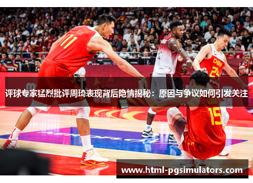 评球专家猛烈批评周琦表现背后隐情揭秘：原因与争议如何引发关注
