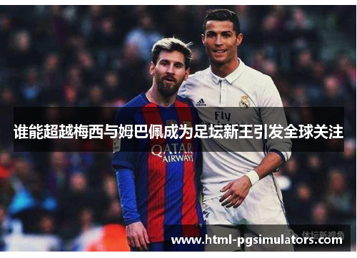 谁能超越梅西与姆巴佩成为足坛新王引发全球关注
