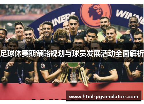 足球休赛期策略规划与球员发展活动全面解析 足球休赛期策略规划与球员发展活动全面解析