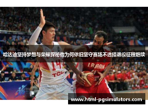 哈达迪坚持梦想与荣耀探秘他为何依旧坚守赛场不选择退役征程继续