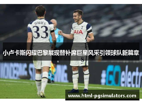 小卢卡斯闪耀巴黎展现替补席巨星风采引领球队新篇章