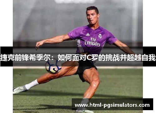 捷克前锋希季尔:如何面对C罗的挑战并超越自我 捷克前锋希季尔:如何面对C罗的挑战并超越自我