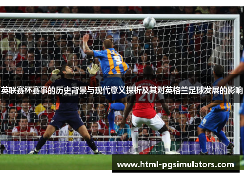英联赛杯赛事的历史背景与现代意义探析及其对英格兰足球发展的影响