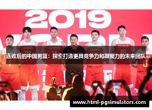 连败后的中国男篮：探索打造更具竞争力和凝聚力的未来团队