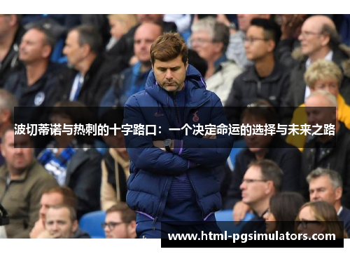 波切蒂诺与热刺的十字路口：一个决定命运的选择与未来之路