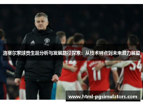 洛塞尔索球员生涯分析与发展路径探索：从技术特点到未来潜力展望