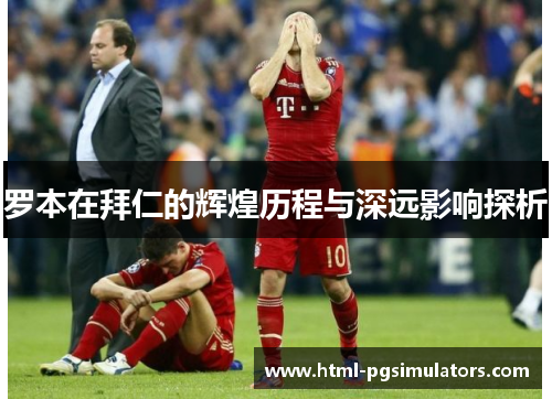 罗本在拜仁的辉煌历程与深远影响探析