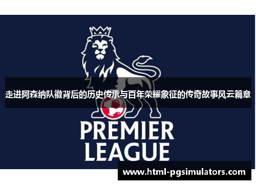走进阿森纳队徽背后的历史传承与百年荣耀象征的传奇故事风云篇章