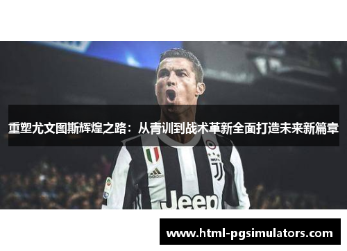 重塑尤文图斯辉煌之路：从青训到战术革新全面打造未来新篇章
